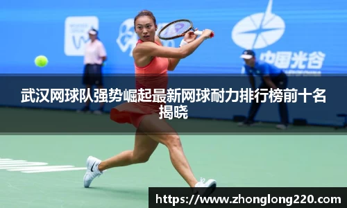 武汉网球队强势崛起最新网球耐力排行榜前十名揭晓